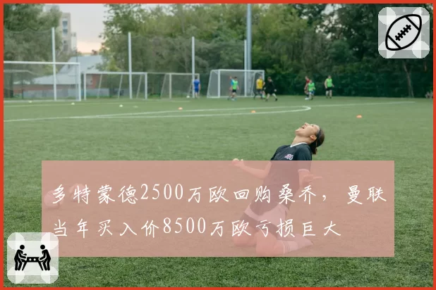 多特蒙德2500万欧回购桑乔，曼联当年买入价8500万欧亏损巨大