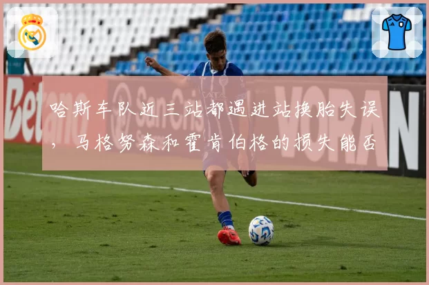 哈斯车队近三站都遇进站换胎失误，马格努森和霍肯伯格的损失能否挽回？
