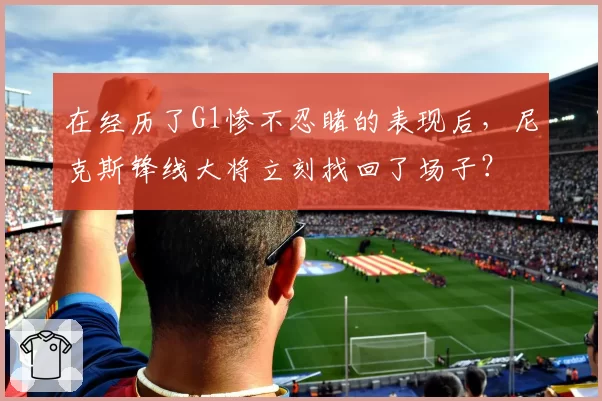在经历了G1惨不忍睹的表现后，尼克斯锋线大将立刻找回了场子？