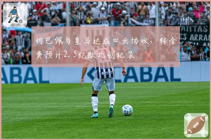 姆巴佩与皇马达成口头协议,转会费预计2.5亿欧元创纪录