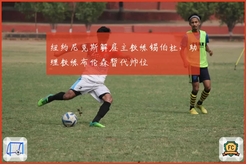 纽约尼克斯解雇主教练锡伯杜，助理教练布伦森暂代帅位