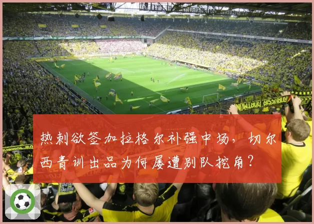 热刺欲签加拉格尔补强中场,切尔西青训出品为何屡遭别队挖角?