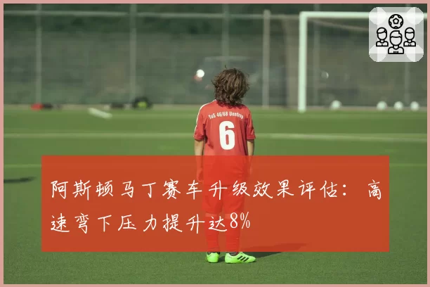 阿斯顿马丁赛车升级效果评估：高速弯下压力提升达8%