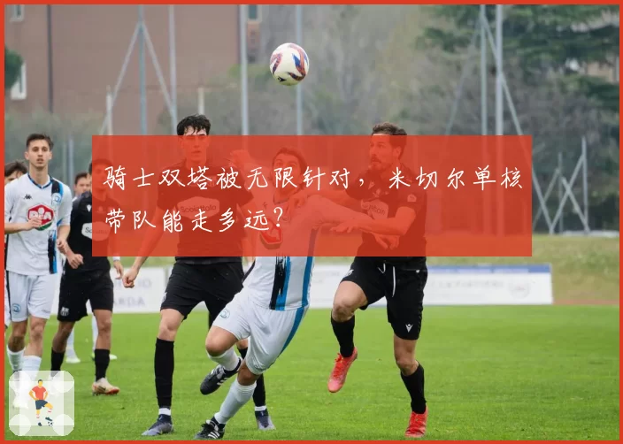 骑士双塔被无限针对,米切尔单核带队能走多远?