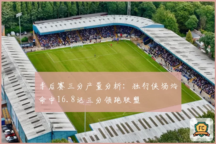 季后赛三分产量分析：独行侠场均命中16.8记三分领跑联盟