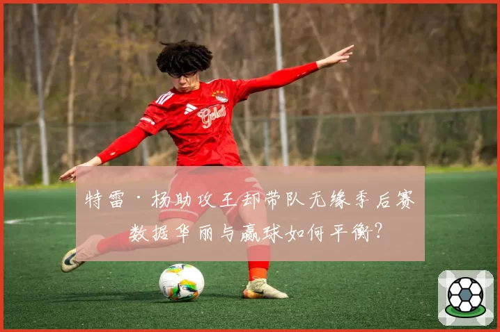 特雷·杨助攻王却带队无缘季后赛，数据华丽与赢球如何平衡？