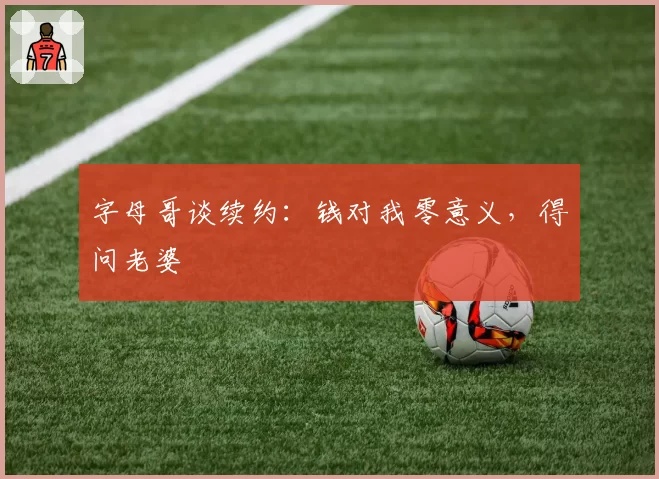 字母哥谈续约:钱对我零意义,得问老婆