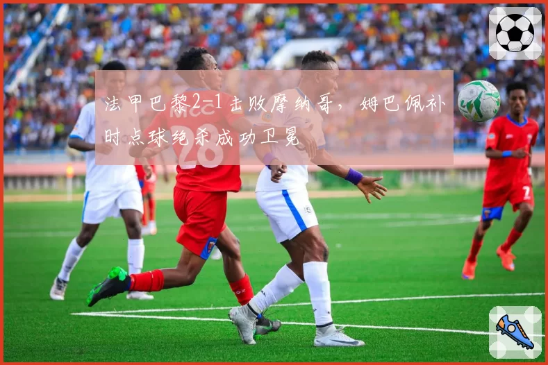 法甲巴黎2-1击败摩纳哥，姆巴佩补时点球绝杀成功卫冕