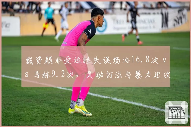 戴资颖非受迫性失误场均16.8次 vs 马林9.2次,灵动打法与暴力进攻稳定性对决