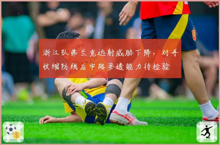 浙江队弗兰克远射威胁下降，对手收缩防线后中路渗透能力待检验