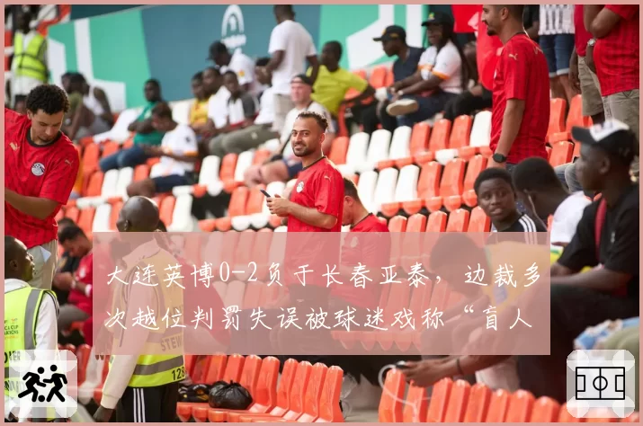 大连英博0-2负于长春亚泰，边裁多次越位判罚失误被球迷戏称“盲人”