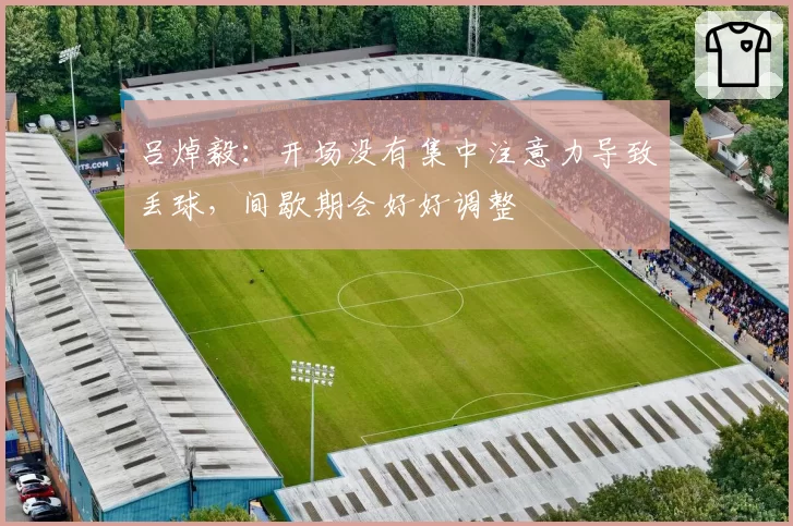 吕焯毅:开场没有集中注意力导致丢球,间歇期会好好调整