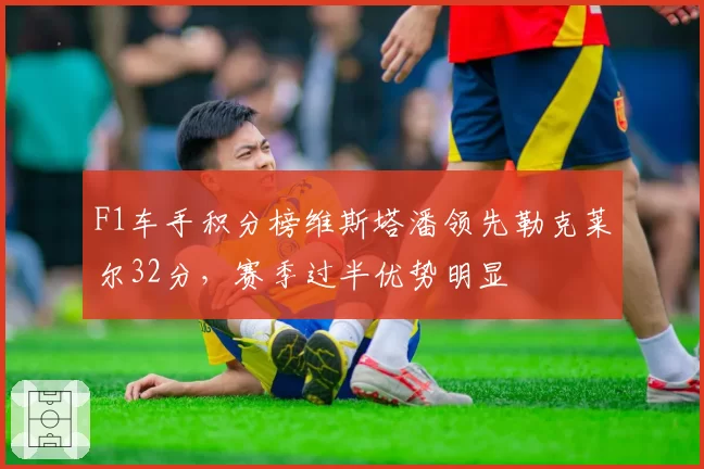 F1车手积分榜维斯塔潘领先勒克莱尔32分，赛季过半优势明显