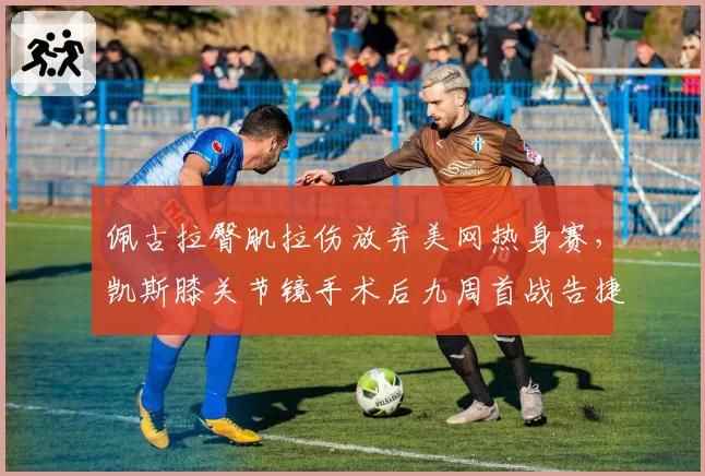 佩古拉臀肌拉伤放弃美网热身赛，凯斯膝关节镜手术后九周首战告捷