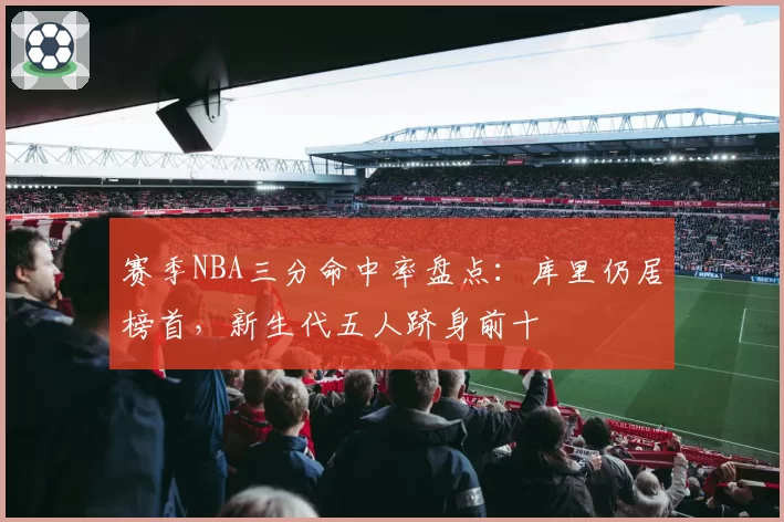 赛季NBA三分命中率盘点：库里仍居榜首，新生代五人跻身前十