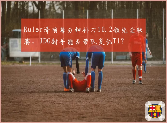 Ruler泽丽每分钟补刀10.2领先全联赛，JDG射手能否带队复仇T1？