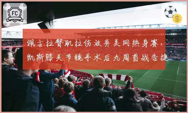 佩古拉臀肌拉伤放弃美网热身赛，凯斯膝关节镜手术后九周首战告捷