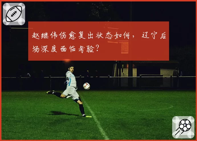 赵继伟伤愈复出状态如何，辽宁后场深度面临考验？