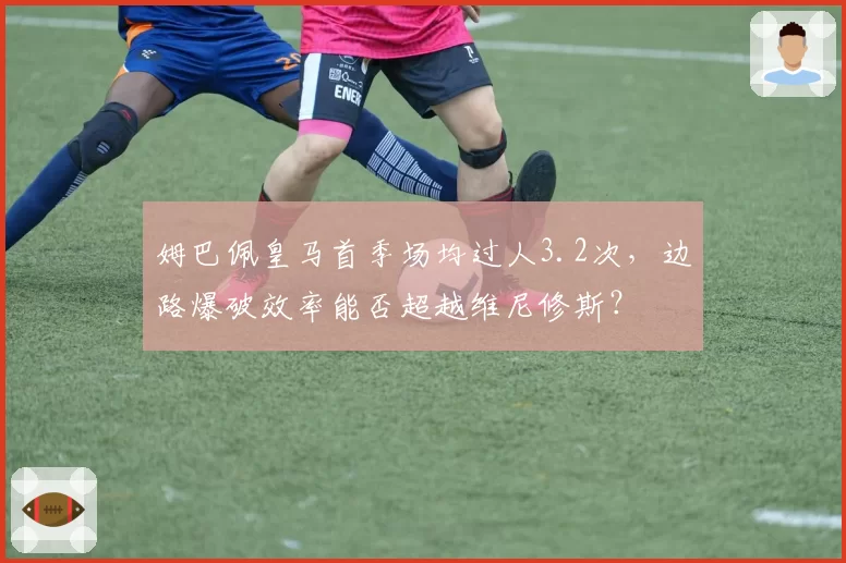 姆巴佩皇马首季场均过人3.2次，边路爆破效率能否超越维尼修斯？