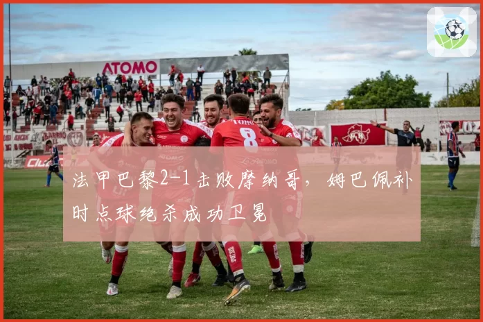 法甲巴黎2-1击败摩纳哥，姆巴佩补时点球绝杀成功卫冕