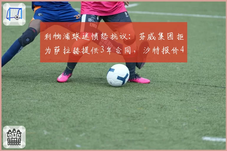 利物浦球迷愤怒抗议：芬威集团拒为萨拉赫提供3年合同，沙特报价4000万年薪