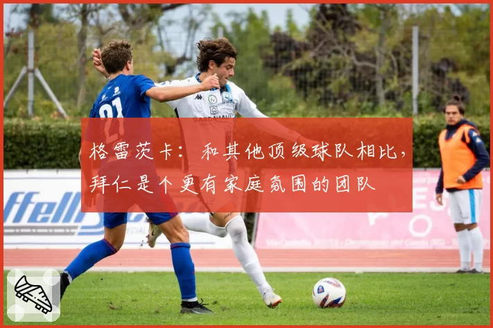 格雷茨卡：和其他顶级球队相比，拜仁是个更有家庭氛围的团队