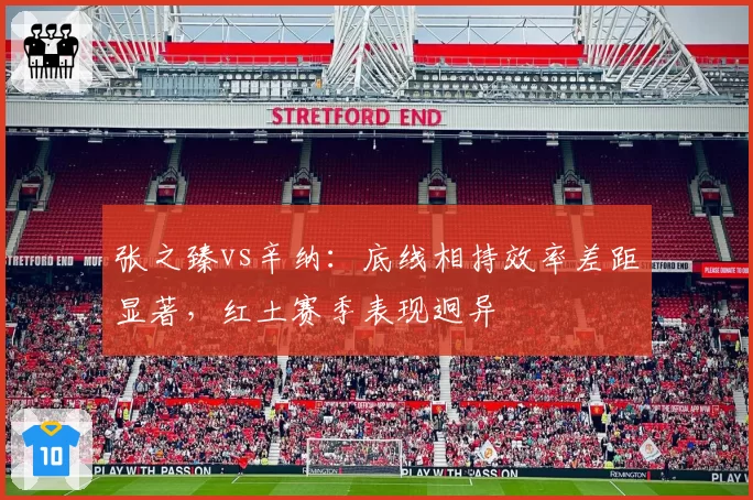 张之臻vs辛纳:底线相持效率差距显著,红土赛季表现迥异