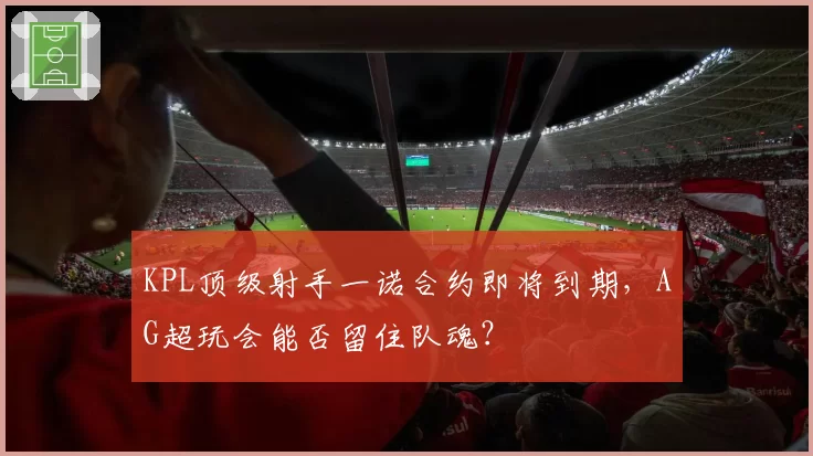 KPL顶级射手一诺合约即将到期，AG超玩会能否留住队魂？