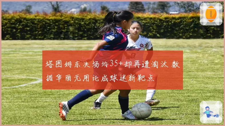 塔图姆东决场均35+却再遭淘汰 数据华丽无用论成球迷新靶点