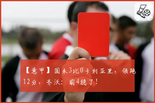 【意甲】国米3比0卡利亚里，领跑12分，齐沃：前4稳了！