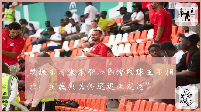 樊振东与张本智和因擦网球互不相让，主裁判为何迟迟未定论？