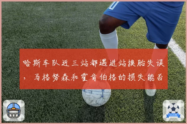 哈斯车队近三站都遇进站换胎失误，马格努森和霍肯伯格的损失能否挽回？