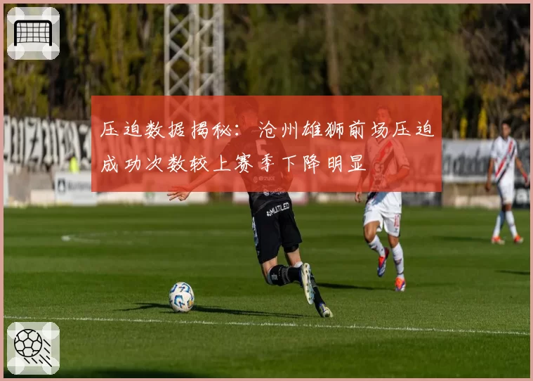 压迫数据揭秘：沧州雄狮前场压迫成功次数较上赛季下降明显