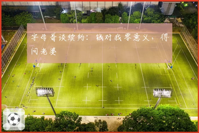 字母哥谈续约:钱对我零意义,得问老婆