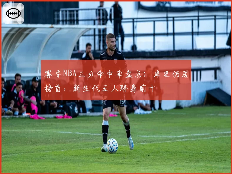 赛季NBA三分命中率盘点：库里仍居榜首，新生代五人跻身前十