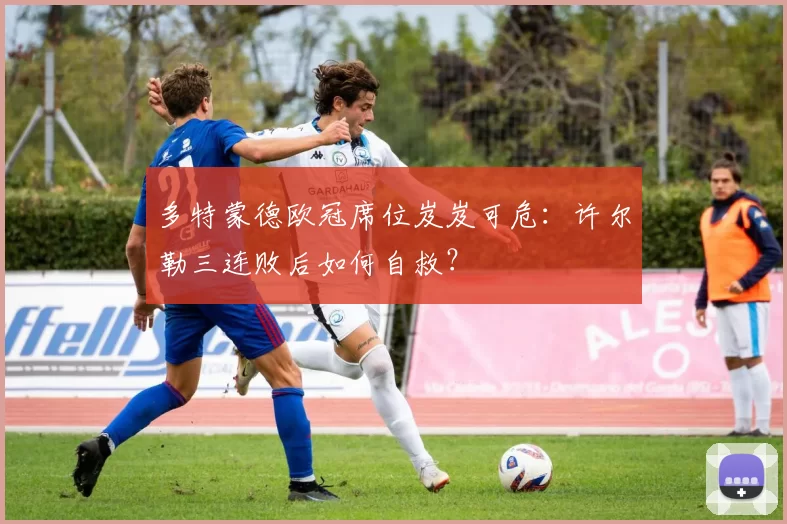 多特蒙德欧冠席位岌岌可危:许尔勒三连败后如何自救?