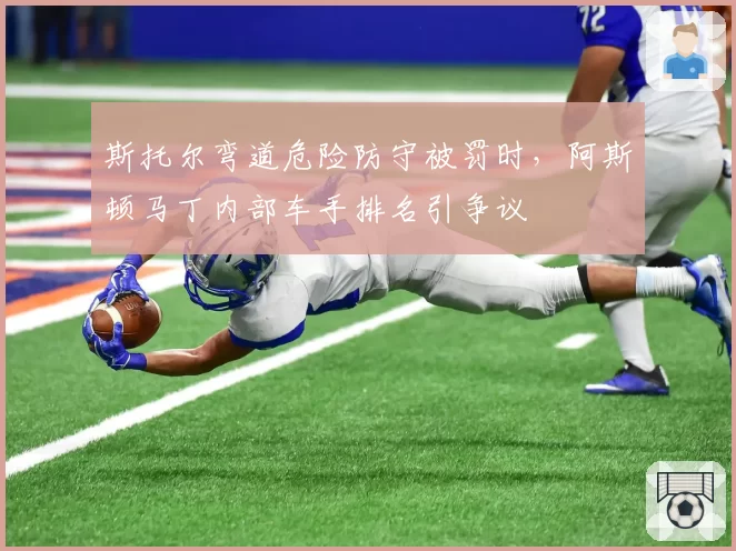 斯托尔弯道危险防守被罚时，阿斯顿马丁内部车手排名引争议