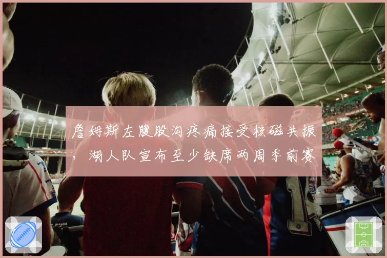 詹姆斯左腹股沟疼痛接受核磁共振,湖人队宣布至少缺席两周季前赛