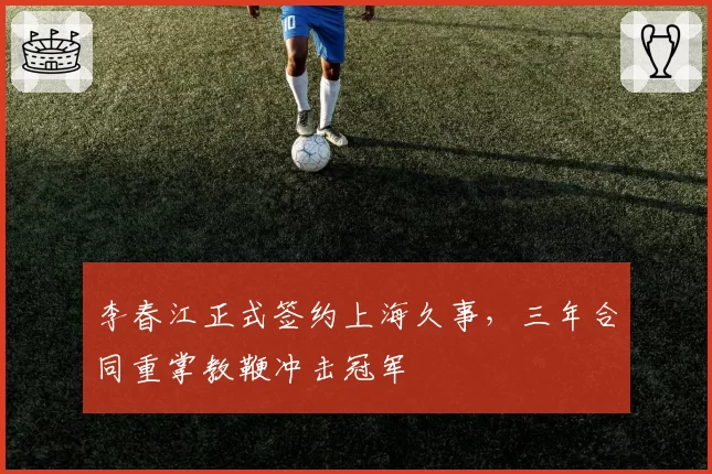 李春江正式签约上海久事,三年合同重掌教鞭冲击冠军