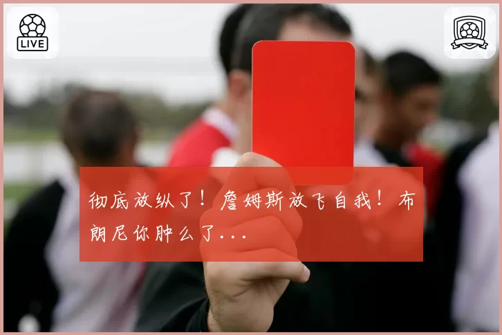 彻底放纵了！詹姆斯放飞自我！布朗尼你肿么了...