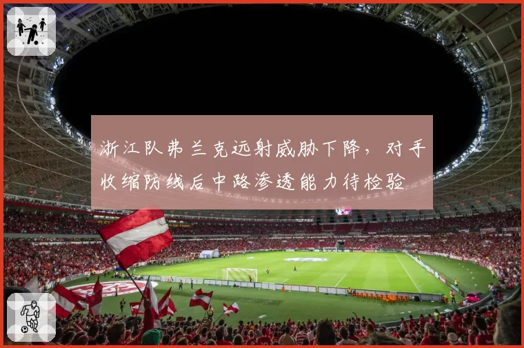 浙江队弗兰克远射威胁下降，对手收缩防线后中路渗透能力待检验