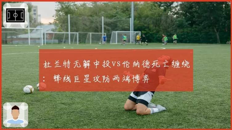 杜兰特无解中投vs伦纳德死亡缠绕:锋线巨星攻防两端博弈