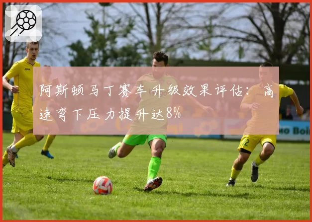 阿斯顿马丁赛车升级效果评估：高速弯下压力提升达8%