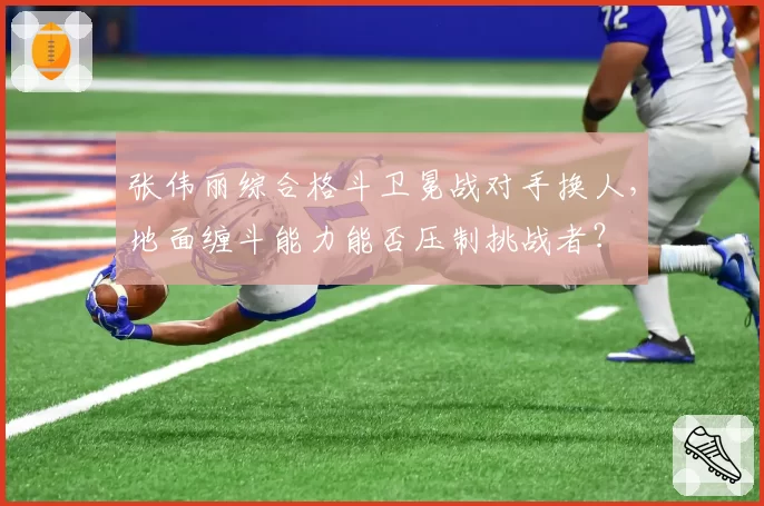 张伟丽综合格斗卫冕战对手换人，地面缠斗能力能否压制挑战者？