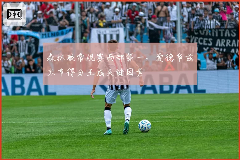 森林狼常规赛西部第一，爱德华兹末节得分王成关键因素