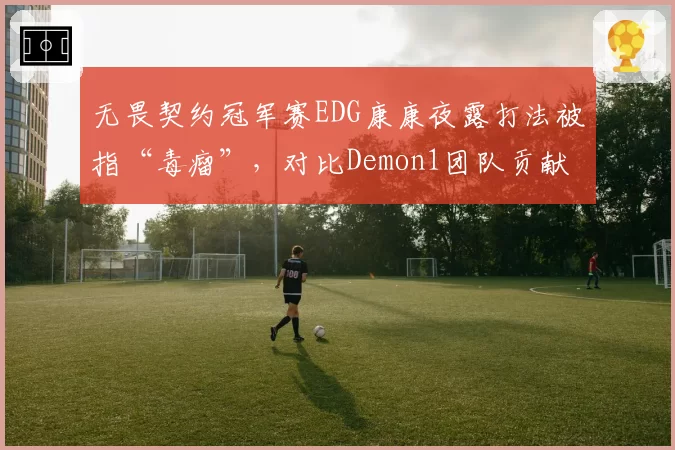 无畏契约冠军赛EDG康康夜露打法被指“毒瘤”，对比Demon1团队贡献率差距达15%