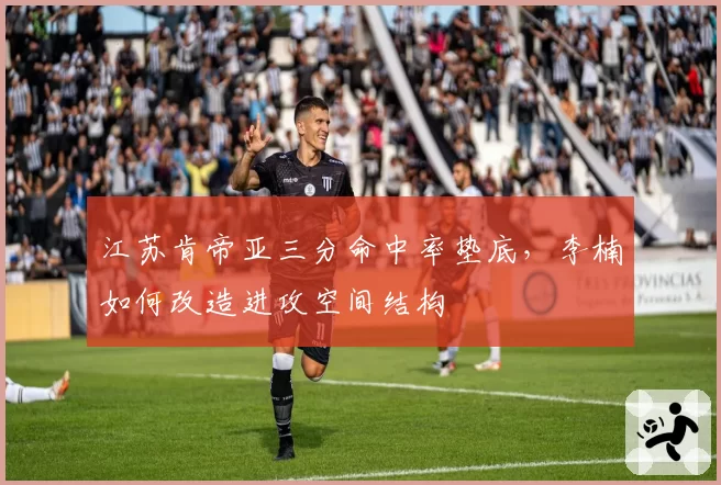 江苏肯帝亚三分命中率垫底,李楠如何改造进攻空间结构