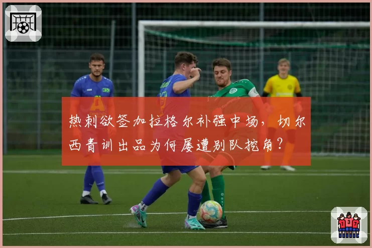 热刺欲签加拉格尔补强中场,切尔西青训出品为何屡遭别队挖角?