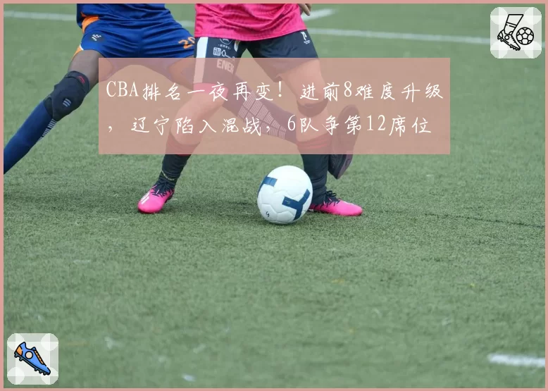 CBA排名一夜再变！进前8难度升级，辽宁陷入混战，6队争第12席位