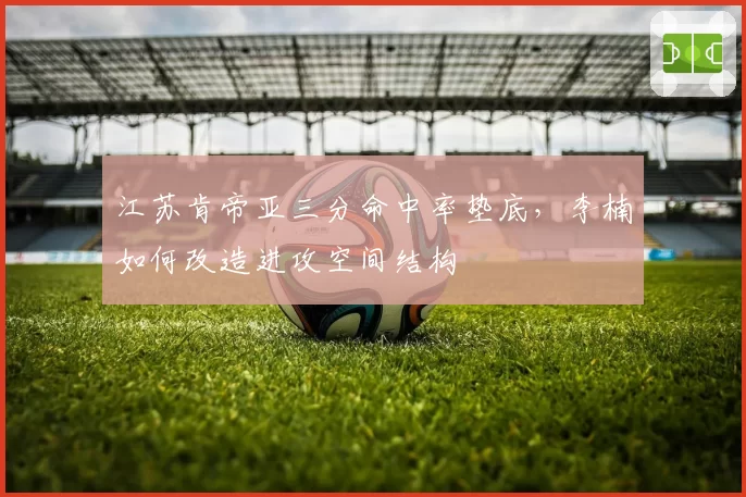 江苏肯帝亚三分命中率垫底,李楠如何改造进攻空间结构